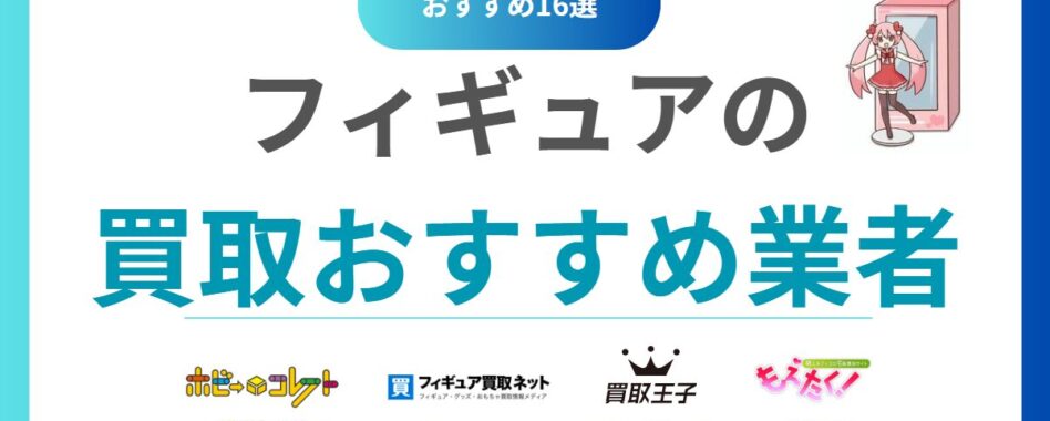 【2025年最新】フィギュア買取おすすめ専門業者16選と高額査定のコツ